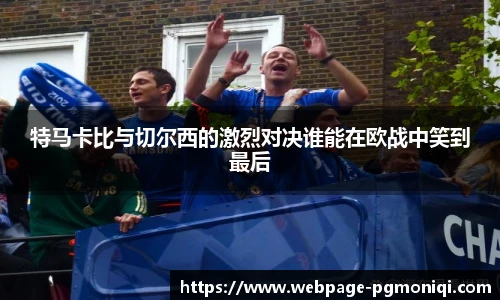 特马卡比与切尔西的激烈对决谁能在欧战中笑到最后