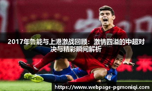 2017年鲁能与上港激战回顾：激情四溢的中超对决与精彩瞬间解析