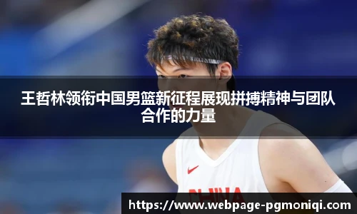 王哲林领衔中国男篮新征程展现拼搏精神与团队合作的力量