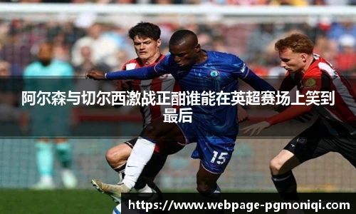 阿尔森与切尔西激战正酣谁能在英超赛场上笑到最后