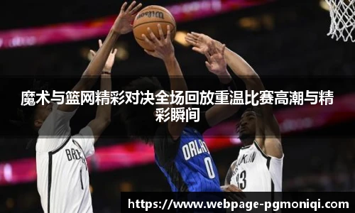 魔术与篮网精彩对决全场回放重温比赛高潮与精彩瞬间